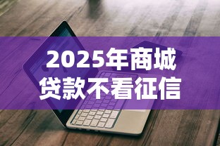 2025年商城贷款不看征信吗:推荐5个纯线上贷款平台 2025年商城贷款不看征信吗:推荐5个纯线上贷款平台