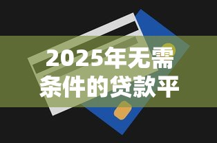 2025年无需条件的贷款平台?梳理5个无视一切下款的平台 2025年无需条件的贷款平台?梳理5个无视一切下款的平台