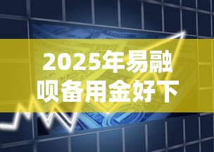 2025年易融呗备用金好下款吗,推荐五个比较容易贷款的平台 2025年易融呗备用金好下款吗,推荐五个比较容易贷款的平台