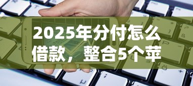 2025年分付怎么借款,整合5个苹果贷款平台 2025年分付怎么借款,整合5个苹果贷款平台