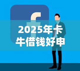 2025年卡牛借钱好申请吗:公布五个现在什么网贷平台最容易通过 2025年卡牛借钱好申请吗:公布五个现在什么网贷平台最容易通过