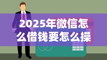 2025年微信怎么借钱要怎么操作?梳理五个互联网贷款平台 2025年微信怎么借钱要怎么操作?梳理五个互联网贷款平台