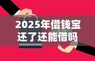 2025年借钱宝还了还能借吗?试试这五个黑户必下的口子 2025年借钱宝还了还能借吗?试试这五个黑户必下的口子