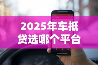 2025年车抵贷选哪个平台好下款,梳理5个手机网贷平台好 2025年车抵贷选哪个平台好下款,梳理5个手机网贷平台好