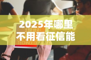 2025年哪里不用看征信能贷款的平台:试试这5个微信分期贷款平台 2025年哪里不用看征信能贷款的平台:试试这5个微信分期贷款平台