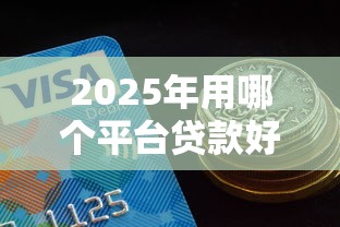 2025年用哪个平台贷款好下款,公布五个2025买会员有额度的口子 2025年用哪个平台贷款好下款,公布五个2025买会员有额度的口子