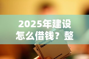 2025年建设怎么借钱?整合五个借钱平台不看综合评估的平台 2025年建设怎么借钱?整合五个借钱平台不看综合评估的平台