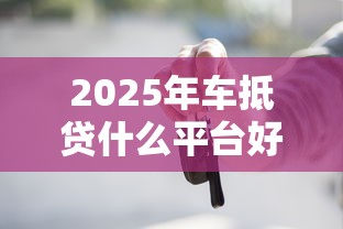2025年车抵贷什么平台好下款,公布5个17岁小额贷款平台 2025年车抵贷什么平台好下款,公布5个17岁小额贷款平台