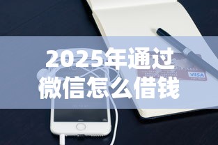 2025年通过微信怎么借钱?整理五个借钱平台比较靠谱 2025年通过微信怎么借钱?整理五个借钱平台比较靠谱