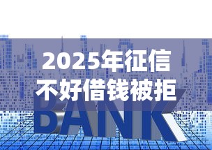 2025年征信不好借钱被拒?试试这5个先还利息后还本金的贷款平台 2025年征信不好借钱被拒?试试这5个先还利息后还本金的贷款平台