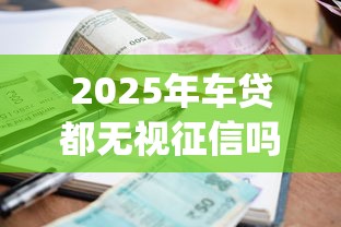 2025年车贷都无视征信吗,推荐五个必下的小额贷款app 2025年车贷都无视征信吗,推荐五个必下的小额贷款app