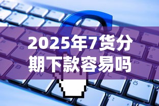 2025年7货分期下款容易吗,整理五个极速审核的网贷软件 2025年7货分期下款容易吗,整理五个极速审核的网贷软件