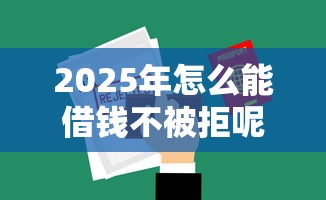 2025年怎么能借钱不被拒呢微信?罗列5个贷款经理平台 2025年怎么能借钱不被拒呢微信?罗列5个贷款经理平台
