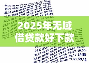 2025年无域借贷款好下款吗,梳理5个借款平台借钱不看征信 2025年无域借贷款好下款吗,梳理5个借款平台借钱不看征信