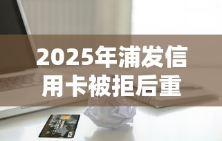 2025年浦发信用卡被拒后重申:罗列5个贷款客户平台 2025年浦发信用卡被拒后重申:罗列5个贷款客户平台
