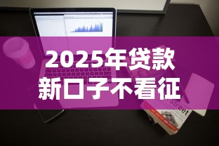 2025年贷款新口子不看征信:整理5个征信查询多能下款的平台 2025年贷款新口子不看征信:整理5个征信查询多能下款的平台