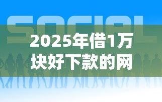 2025年借1万块好下款的网贷?梳理5个手机网贷平台好 2025年借1万块好下款的网贷?梳理5个手机网贷平台好