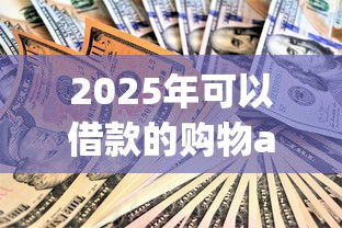 2025年可以借款的购物app:整合5个人体器官贷款平台 2025年可以借款的购物app:整合5个人体器官贷款平台