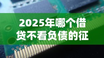 2025年哪个借贷不看负债的征信,公布五个2025无征信要求的贷款平台 2025年哪个借贷不看负债的征信,公布五个2025无征信要求的贷款平台
