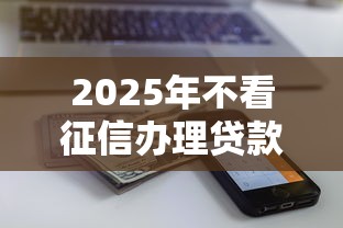 2025年不看征信办理贷款,罗列五个近期查询多负债高还能出额度的口子 2025年不看征信办理贷款,罗列五个近期查询多负债高还能出额度的口子