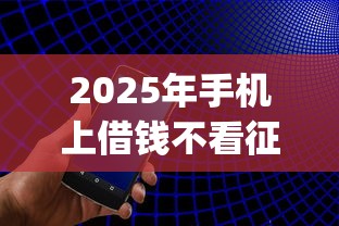 2025年手机上借钱不看征信:公布五个征信不好负债高的app 2025年手机上借钱不看征信:公布五个征信不好负债高的app