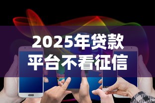 2025年贷款平台不看征信的吗:公布五个网贷2000的平台 2025年贷款平台不看征信的吗:公布五个网贷2000的平台