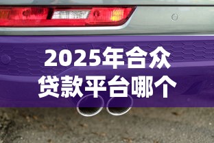 2025年合众贷款平台哪个好下款,整合5个车抵押贷款平台好 2025年合众贷款平台哪个好下款,整合5个车抵押贷款平台好