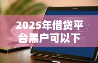 2025年借贷平台黑户可以下款的有哪些软件:推荐五个不看征信的小额借款平台 2025年借贷平台黑户可以下款的有哪些软件:推荐五个不看征信的小额借款平台
