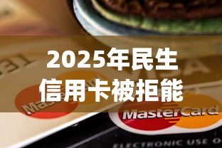 2025年民生信用卡被拒能复议吗,试试这5个黑户下款app 2025年民生信用卡被拒能复议吗,试试这5个黑户下款app