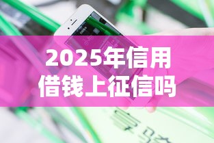 2025年信用借钱上征信吗，分享5个快速贷款不看征信的平台