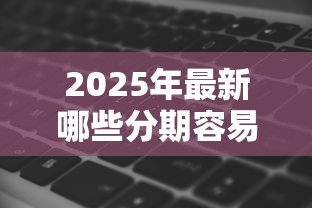 2025年最新哪些分期容易下款？罗列5个黑户无条件下款的软件