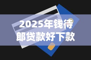 2025年钱待郎贷款好下款吗,罗列5个无视一切是人就下款的app 2025年钱待郎贷款好下款吗,罗列5个无视一切是人就下款的app