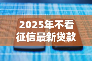 2025年不看征信最新贷款口子？试试这5个不看征信的贷款平台