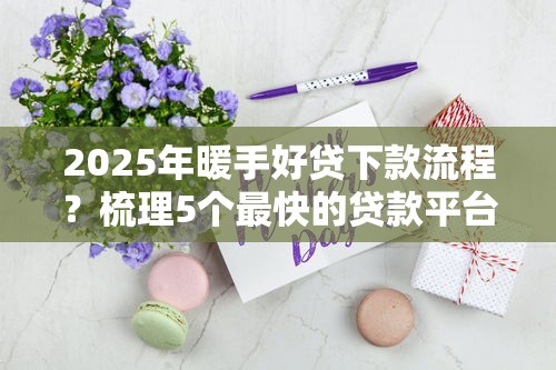 2025年暖手好贷下款流程?梳理5个最快的贷款平台 2025年暖手好贷下款流程?梳理5个最快的贷款平台