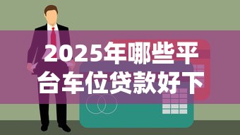 2025年哪些平台车位贷款好下款：公布五个易下款的正规平台