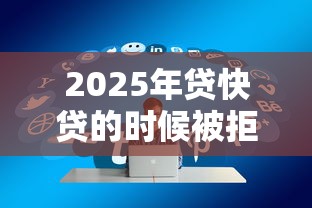 2025年贷快贷的时候被拒：试试这5个好通过的网贷平台