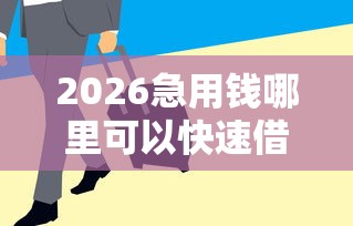 2026急用钱哪里可以快速借到，差10000元就选这8个平台