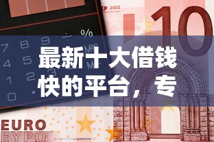最新十大借钱快的平台，专治急用钱哪里可以快速借到