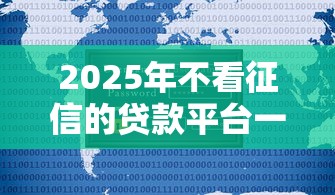 2025年不看征信的贷款平台一定能下款80000吗?整理五个新上线贷款平台门槛低软件 2025年不看征信的贷款平台一定能下款80000吗?整理五个新上线贷款平台门槛低软件