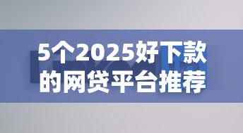 5个2025好下款的网贷平台推荐，专为攻克哪个平台借钱最容易通过难题