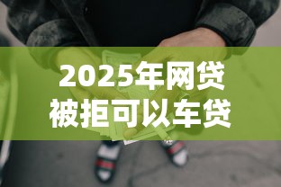 2025年网贷被拒可以车贷么？整理5个鹿口子贷款