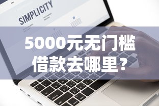 5000元无门槛借款去哪里?急用钱哪里可以快速借到看这6个平台 5000元无门槛借款去哪里?急用钱哪里可以快速借到看这6个平台