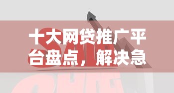 十大网贷推广平台盘点，解决急用钱哪里可以快速借到的问题