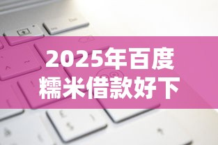2025年百度糯米借款好下款吗？看看这五个审贷口子审核加快的口子