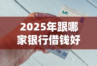 2025年跟哪家银行借钱好下款快?整理5个小额贷款平台 2025年跟哪家银行借钱好下款快?整理5个小额贷款平台