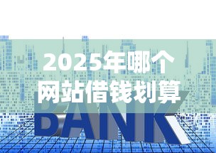 2025年哪个网站借钱划算:推荐五个贷款平台利息最低 2025年哪个网站借钱划算:推荐五个贷款平台利息最低