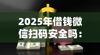 2025年借钱微信扫码安全吗：推荐5个最好下款的借款平台