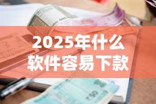 2025年什么软件容易下款利息低：罗列五个利息低的小额贷款平台