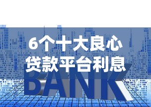 6个十大良心贷款平台利息低推荐，专为攻克不看征信的贷款平台难题