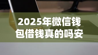 2025年微信钱包借钱真的吗安全吗？公布5个可以借1000的平台秒下款